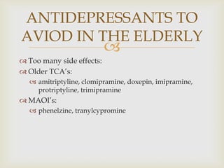ANTIDEPRESSANTS TO
AVIOD IN THE ELDERLY
                           
 Too many side effects:
 Older TCA’s:
   amitriptyline, clomipramine, doxepin, imipramine,
    protriptyline, trimipramine
 MAOI’s:
   phenelzine, tranylcypromine
 
