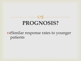 
        PROGNOSIS?
Similar response rates to younger
 patients
 