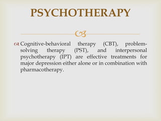 PSYCHOTHERAPY
                        
 Cognitive-behavioral therapy (CBT), problem-
  solving   therapy     (PST),    and    interpersonal
  psychotherapy (IPT) are effective treatments for
  major depression either alone or in combination with
  pharmacotherapy.
 