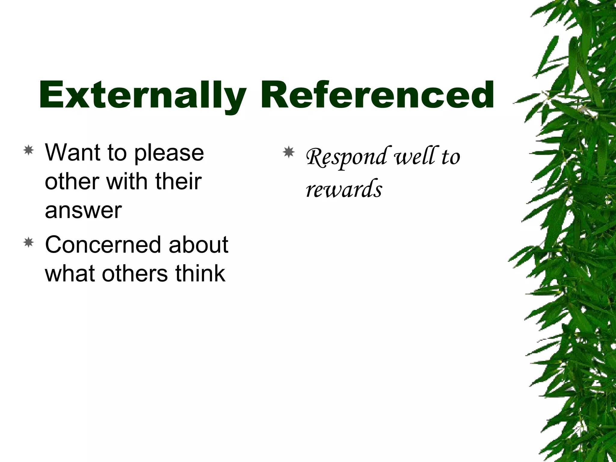 Externally Referenced
 Want to please
other with their
answer
 Concerned about
what others think
 Respond well to
rewards
 