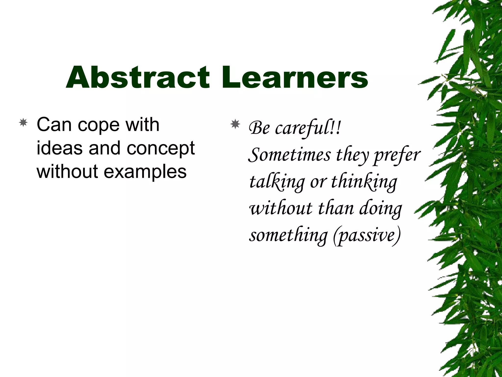 Abstract Learners
 Can cope with
ideas and concept
without examples
 Be careful!!
Sometimes they prefer
talking or thinking
without than doing
something (passive)
 