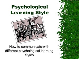 Psychological
Learning Style
How to communicate with
different psychological learning
styles
 