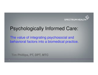 1
The value of integrating psychosocial and
behavioral factors into a biomedical practice.
Psychologically Informed Care:
Tim Phillips, PT, DPT, MTC
 