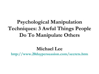 Psychological Manipulation Techniques: 3 Awful Things People Do To Manipulate Others Michael Lee http://www.20daypersuasion.com/secrets.htm 