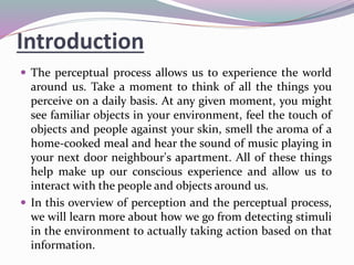 Introduction
 The perceptual process allows us to experience the world
around us. Take a moment to think of all the thing...