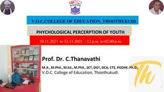 Prof. Dr. C.Thanavathi
M.A., M.Phil., M.Ed., M.Phil., SET, DGT, DCA, CTE, PGDHE, Ph.D.,
V.O.C. College of Education, Thoothukudi.
V.O.C.COLLEGE OF EDUCATION, THOOTHUKUDI
1
PHYCHOLOGICAL PERCERPTION OF YOUTH
11/12/2021
10.11.2021 to 12.11.2021 - 12 p.m. to 02.00 p.m.
 