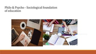 Philo & Psycho - Sociological foundation
of education
 