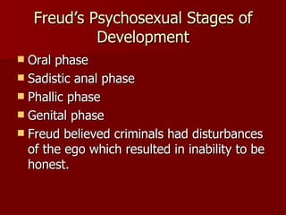 Freud’s Psychosexual Stages of Development Oral phase Sadistic anal phase Phallic phase Genital phase Freud believed criminals had disturbances of the ego which resulted in inability to be honest. 