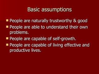 Basic assumptions People are naturally trustworthy & good People are able to understand their own problems. People are capable of self-growth. People are capable of living effective and productive lives. 