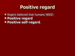 Positive regard Rogers believed that humans NEED: Positive regard   Positive self-regard . 