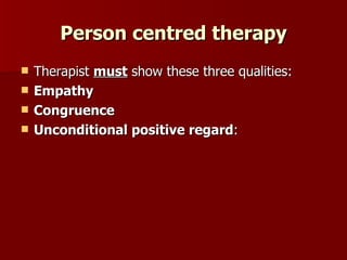 Person centred therapy Therapist  must  show these three qualities: Empathy   Congruence   Unconditional positive regard : 