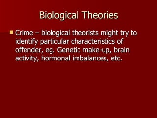Biological Theories Crime – biological theorists might try to identify particular characteristics of offender, eg. Genetic make-up, brain activity, hormonal imbalances, etc. 