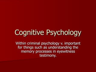 Cognitive Psychology Within criminal psychology v. important for things such as understanding the memory processes in eyewitness testimony. 