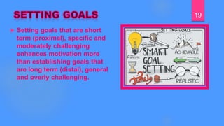  Setting goals that are short
term (proximal), specific and
moderately challenging
enhances motivation more
than establishing goals that
are long term (distal), general
and overly challenging.
19
 