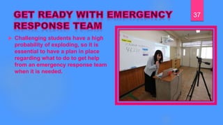  Challenging students have a high
probability of exploding, so it is
essential to have a plan in place
regarding what to do to get help
from an emergency response team
when it is needed.
37
 