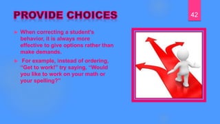  When correcting a student's
behavior, it is always more
effective to give options rather than
make demands.
 For example, instead of ordering,
“Get to work!” try saying, “Would
you like to work on your math or
your spelling?”
42
 
