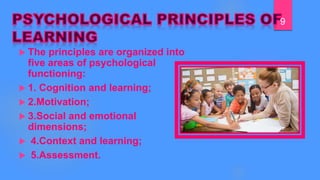  The principles are organized into
five areas of psychological
functioning:
 1. Cognition and learning;
 2.Motivation;
 3.Social and emotional
dimensions;
 4.Context and learning;
 5.Assessment.
9
 