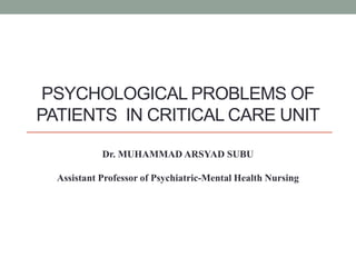PSYCHOLOGICAL PROBLEMS OF
PATIENTS IN CRITICAL CARE UNIT
Dr. MUHAMMAD ARSYAD SUBU
Assistant Professor of Psychiatric-Mental Health Nursing
 