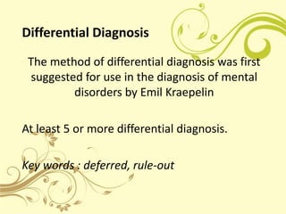 Differential Diagnosis

 The method of differential diagnosis was first
 suggested for use in the diagnosis of mental
         disorders by Emil Kraepelin

At least 5 or more differential diagnosis.

Key words : deferred, rule-out
 