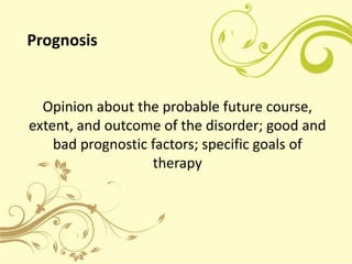 Prognosis


  Opinion about the probable future course,
extent, and outcome of the disorder; good and
    bad prognostic factors; specific goals of
                   therapy
 