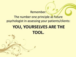 Remember:
     The number one principle as future
psychologist in assessing your patients/clients:
    YOU, YOURSELVES ARE THE
            TOOL.
 