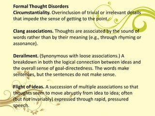 Formal Thought Disorders
Circumstantiality. Overinclusion of trivial or irrelevant details
that impede the sense of gettin...