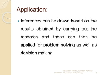 Application:
 Inferences can be drawn based on the
results obtained by carrying out the
research and these can then be
applied for problem solving as well as
decision making.
9/12/2022
Dr.Urvashi Sharma, Assistant Professor
Department of Psychology 11
 