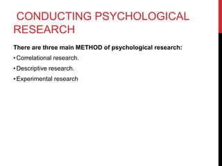 CONDUCTING PSYCHOLOGICAL
RESEARCH
There are three main METHOD of psychological research:
•Correlational research.
•Descriptive research.
•Experimental research
 