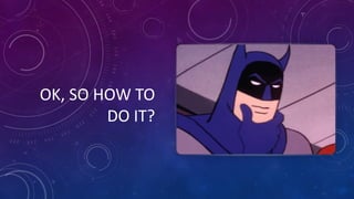 OK, SO HOW TO
DO IT?
 