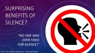 SURPRISING
BENEFITS OF
SILENCE?
“NO ONE WAS
EVER FIRED
FOR SILENCE!”
From: The Fearless Organization – Amy Ednomdson
 