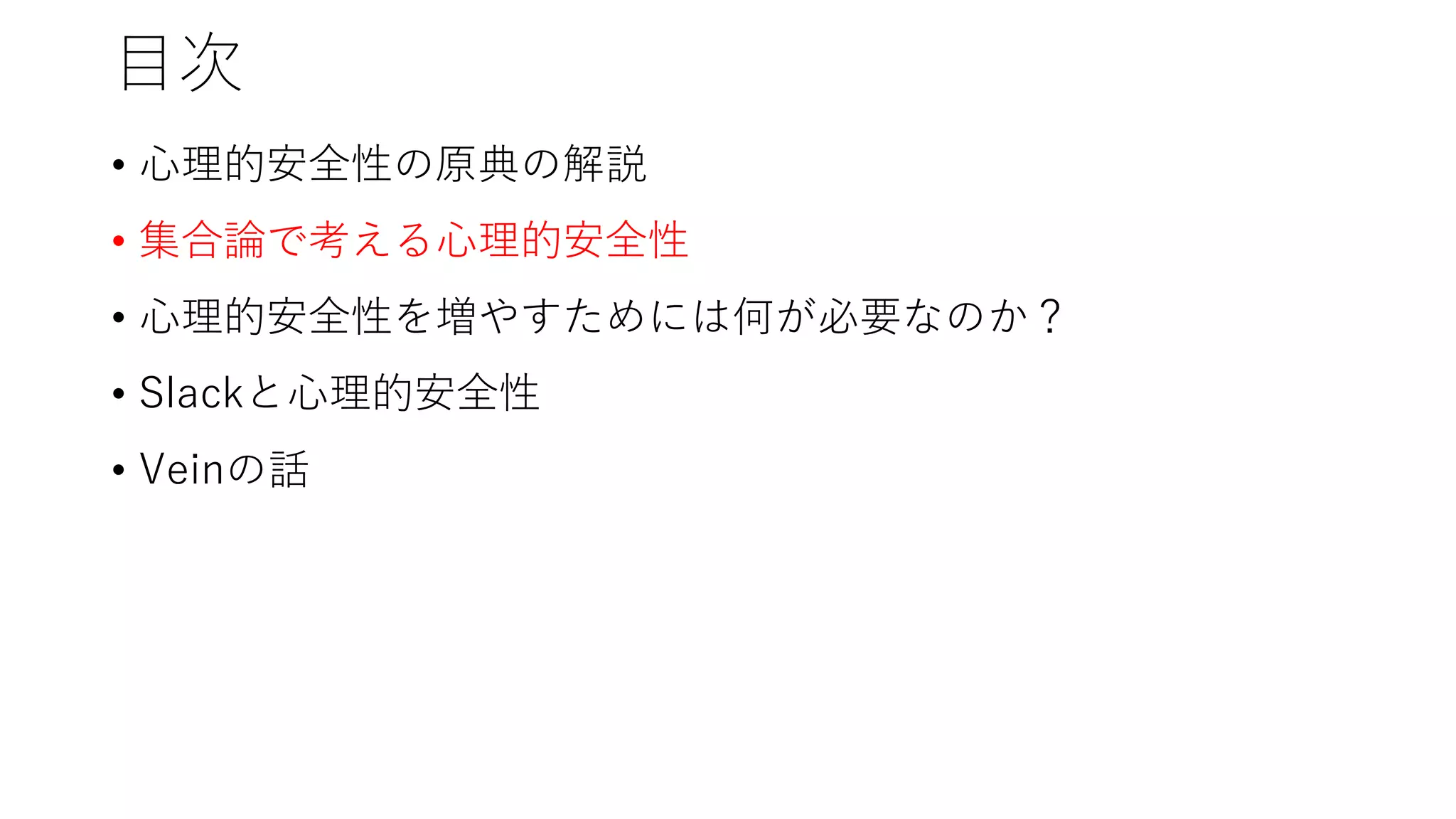 目次
• 心理的安全性の原典の解説
• 集合論で考える心理的安全性
• 心理的安全性を増やすためには何が必要なのか？
• Slackと心理的安全性
• Veinの話
 