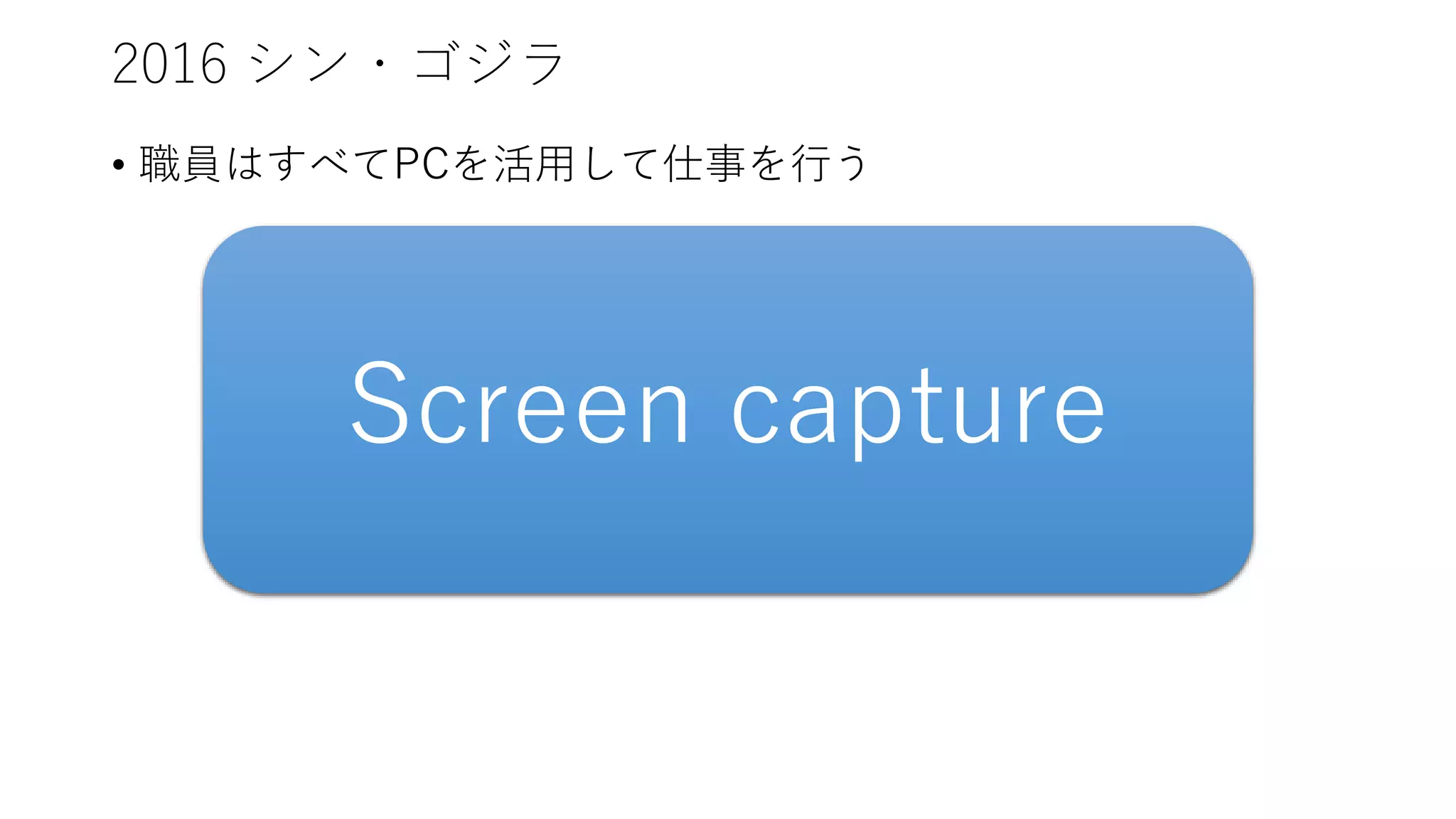 2016 シン・ゴジラ
• 職員はすべてPCを活用して仕事を行う
Screen capture
 