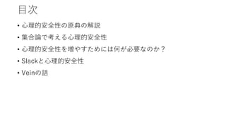 目次
• 心理的安全性の原典の解説
• 集合論で考える心理的安全性
• 心理的安全性を増やすためには何が必要なのか？
• Slackと心理的安全性
• Veinの話
 