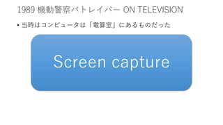 1989 機動警察パトレイバー ON TELEVISION
• 当時はコンピュータは「電算室」にあるものだった
Screen capture
 