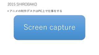 2015 SHIROBAKO
• アニメの制作デスクはPC上で仕事をする
Screen capture
 