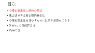 目次
• 心理的安全性の原典の解説
• 集合論で考える心理的安全性
• 心理的安全性を増やすためには何が必要なのか？
• Slackと心理的安全性
• Veinの話
 