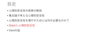目次
• 心理的安全性の原典の解説
• 集合論で考える心理的安全性
• 心理的安全性を増やすためには何が必要なのか？
• Slackと心理的安全性
• Veinの話
 