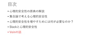 目次
• 心理的安全性の原典の解説
• 集合論で考える心理的安全性
• 心理的安全性を増やすためには何が必要なのか？
• Slackと心理的安全性
• Veinの話
 