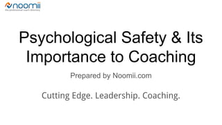 Psychological Safety & Its
Importance to Coaching
Prepared by Noomii.com
Cutting Edge. Leadership. Coaching.
 
