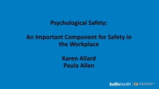 Psychological Safety:
An Important Component for Safety in
the Workplace
Karen Allard
Paula Allen
 