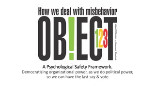 A Psychological Safety Framework.
Democratizing organizational power, as we do political power,
so we can have the last say & vote.
 