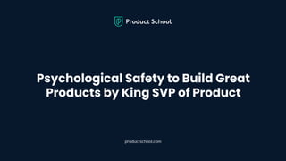 Psychological Safety to Build Great
Products by King SVP of Product
productschool.com
 