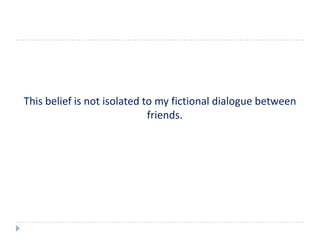 This belief is not isolated to my fictional dialogue between
                             friends.
 