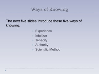 Ways of Knowing

The next five slides introduce these five ways of
knowing.
                    Experience
                    Intuition
                    Tenacity
                    Authority
                    Scientific Method
 