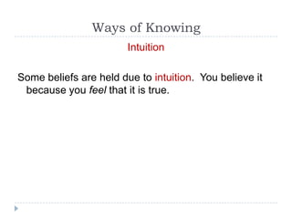 Ways of Knowing
                        Intuition

Some beliefs are held due to intuition. You believe it
 because you feel that it is true.
 