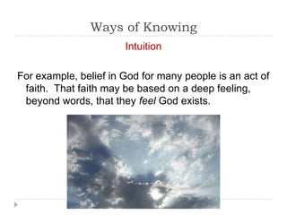 Ways of Knowing
                       Intuition

For example, belief in God for many people is an act of
 faith. That faith may be based on a deep feeling,
 beyond words, that they feel God exists.
 
