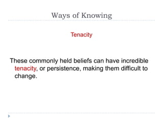Ways of Knowing

                      Tenacity



These commonly held beliefs can have incredible
 tenacity, or persistence, making them difficult to
 change.
 