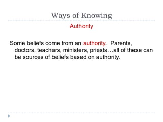 Ways of Knowing
                       Authority

Some beliefs come from an authority. Parents,
 doctors, teachers, ministers, priests…all of these can
 be sources of beliefs based on authority.
 