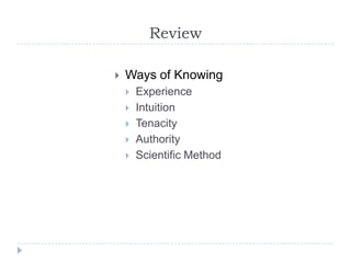Review

   Ways of Knowing
       Experience
       Intuition
       Tenacity
       Authority
       Scientific Method
 