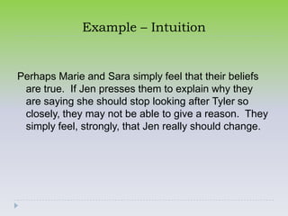 Example – Intuition


Perhaps Marie and Sara simply feel that their beliefs
 are true. If Jen presses them to explain why they
 are saying she should stop looking after Tyler so
 closely, they may not be able to give a reason. They
 simply feel, strongly, that Jen really should change.
 